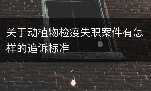 关于动植物检疫失职案件有怎样的追诉标准