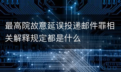 最高院故意延误投递邮件罪相关解释规定都是什么