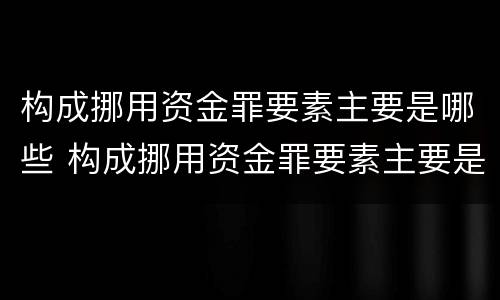 构成挪用资金罪要素主要是哪些 构成挪用资金罪要素主要是哪些方面