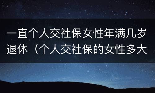 一直个人交社保女性年满几岁退休（个人交社保的女性多大年龄退休）