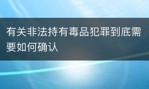 有关非法持有毒品犯罪到底需要如何确认