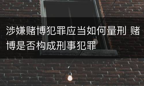 涉嫌赌博犯罪应当如何量刑 赌博是否构成刑事犯罪