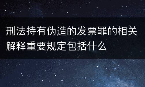 刑法持有伪造的发票罪的相关解释重要规定包括什么