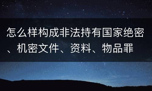 怎么样构成非法持有国家绝密、机密文件、资料、物品罪
