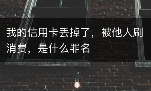 我的信用卡丢掉了，被他人刷消费，是什么罪名