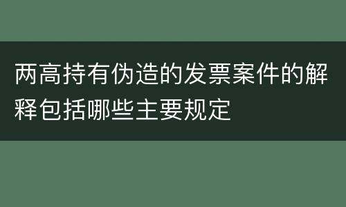 两高持有伪造的发票案件的解释包括哪些主要规定