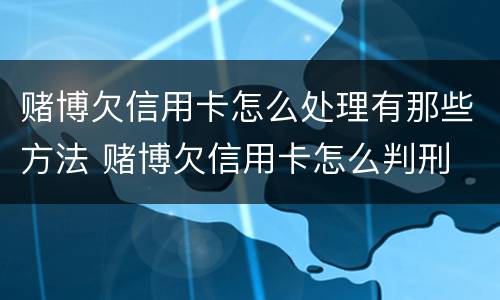 赌博欠信用卡怎么处理有那些方法 赌博欠信用卡怎么判刑