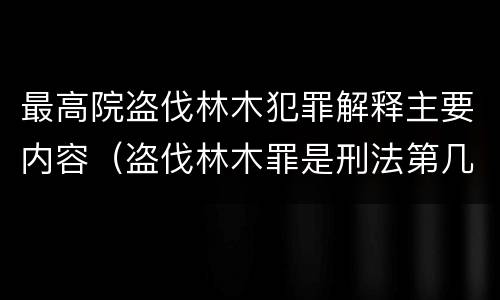 最高院盗伐林木犯罪解释主要内容（盗伐林木罪是刑法第几条）