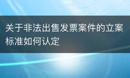 关于非法出售发票案件的立案标准如何认定