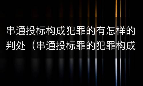 串通投标构成犯罪的有怎样的判处（串通投标罪的犯罪构成要件）