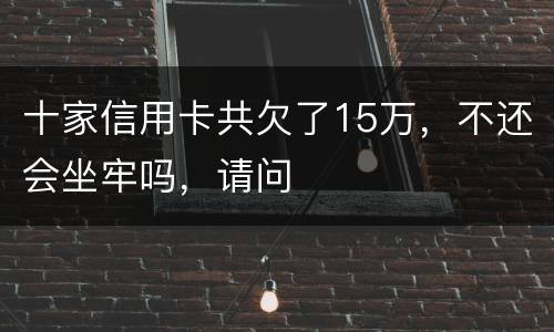 十家信用卡共欠了15万，不还会坐牢吗，请问