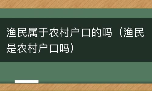 渔民属于农村户口的吗（渔民是农村户口吗）