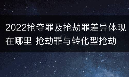 2022抢夺罪及抢劫罪差异体现在哪里 抢劫罪与转化型抢劫