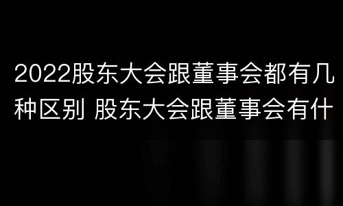 2022股东大会跟董事会都有几种区别 股东大会跟董事会有什么区别