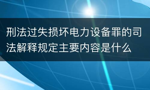 刑法过失损坏电力设备罪的司法解释规定主要内容是什么