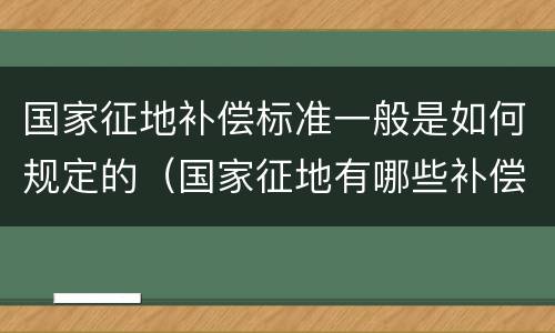 国家征地补偿标准一般是如何规定的（国家征地有哪些补偿）