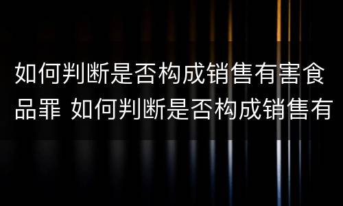 如何判断是否构成销售有害食品罪 如何判断是否构成销售有害食品罪呢