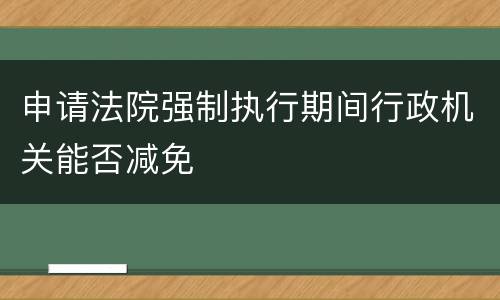 申请法院强制执行期间行政机关能否减免