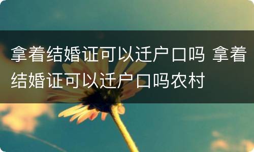 拿着结婚证可以迁户口吗 拿着结婚证可以迁户口吗农村