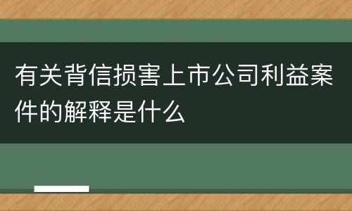 有关背信损害上市公司利益案件的解释是什么