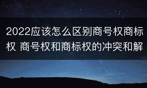 2022应该怎么区别商号权商标权 商号权和商标权的冲突和解决