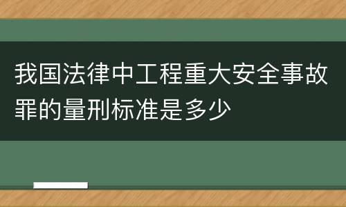 我国法律中工程重大安全事故罪的量刑标准是多少