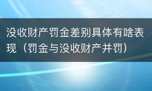 没收财产罚金差别具体有啥表现（罚金与没收财产并罚）