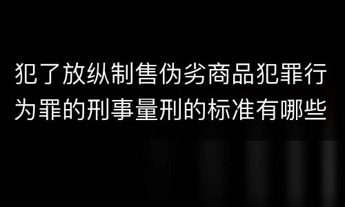 犯了放纵制售伪劣商品犯罪行为罪的刑事量刑的标准有哪些