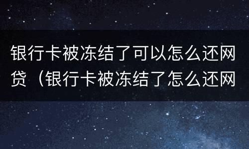 银行卡被冻结了可以怎么还网贷（银行卡被冻结了怎么还网贷的钱）