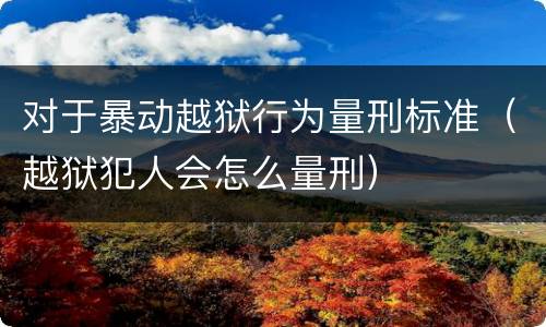 对于暴动越狱行为量刑标准（越狱犯人会怎么量刑）