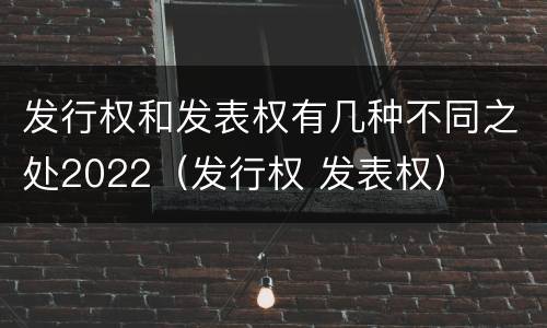 发行权和发表权有几种不同之处2022（发行权 发表权）