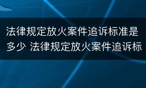法律规定放火案件追诉标准是多少 法律规定放火案件追诉标准是多少年