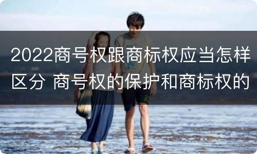 2022商号权跟商标权应当怎样区分 商号权的保护和商标权的保护一样是全国性范围的