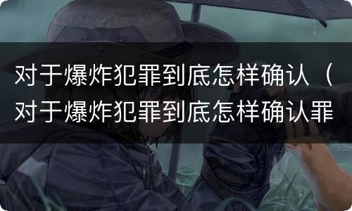 对于爆炸犯罪到底怎样确认（对于爆炸犯罪到底怎样确认罪名）
