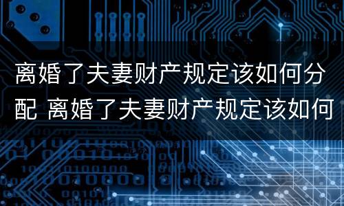 离婚了夫妻财产规定该如何分配 离婚了夫妻财产规定该如何分配呢