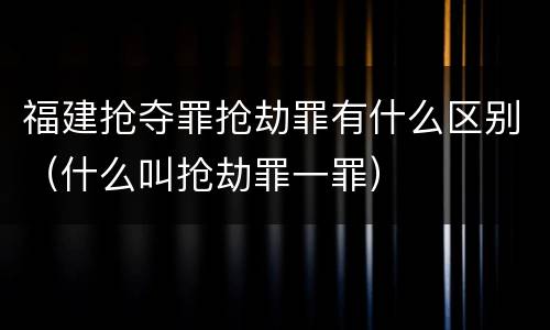 福建抢夺罪抢劫罪有什么区别（什么叫抢劫罪一罪）