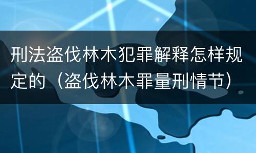 刑法盗伐林木犯罪解释怎样规定的（盗伐林木罪量刑情节）