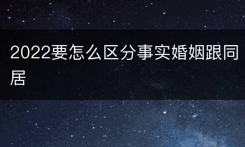 2022要怎么区分事实婚姻跟同居