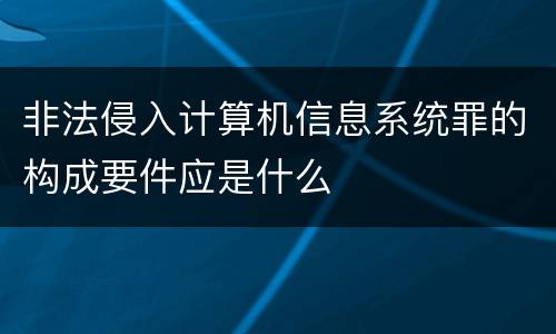 非法侵入计算机信息系统罪的构成要件应是什么