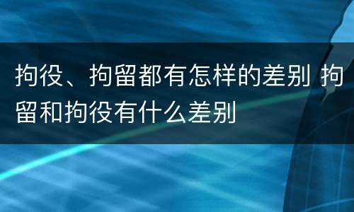 拘役、拘留都有怎样的差别 拘留和拘役有什么差别