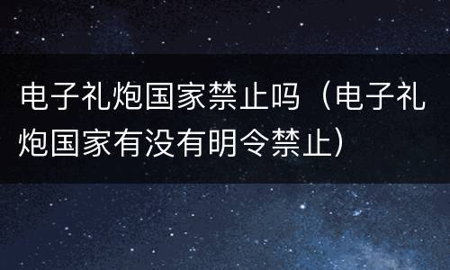电子礼炮国家禁止吗（电子礼炮国家有没有明令禁止）