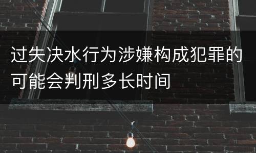 过失决水行为涉嫌构成犯罪的可能会判刑多长时间