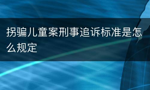 拐骗儿童案刑事追诉标准是怎么规定