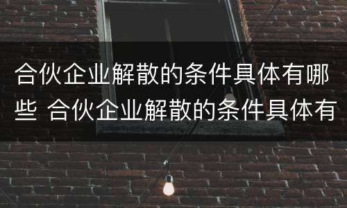 合伙企业解散的条件具体有哪些 合伙企业解散的条件具体有哪些呢