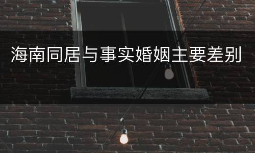 海南同居与事实婚姻主要差别