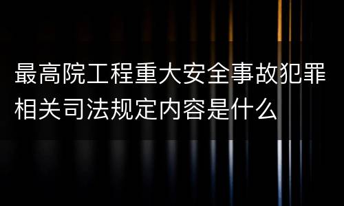 最高院工程重大安全事故犯罪相关司法规定内容是什么
