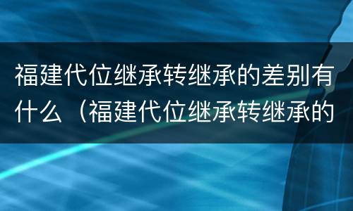 福建代位继承转继承的差别有什么（福建代位继承转继承的差别有什么影响）
