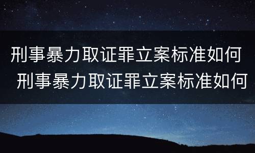 刑事暴力取证罪立案标准如何 刑事暴力取证罪立案标准如何理解