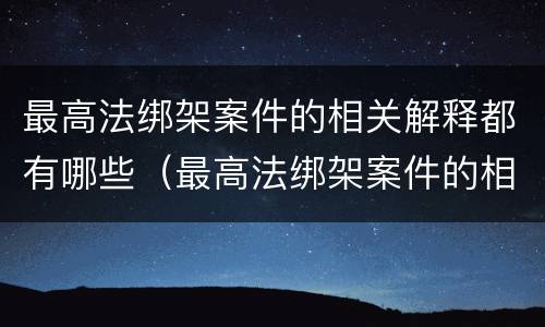 最高法绑架案件的相关解释都有哪些（最高法绑架案件的相关解释都有哪些内容）