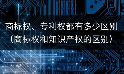 商标权、专利权都有多少区别（商标权和知识产权的区别）